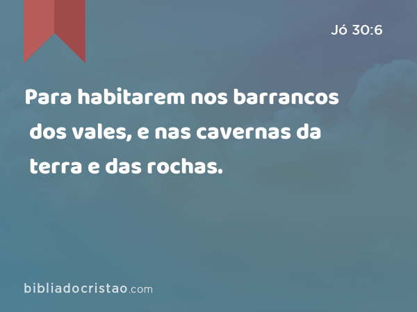 Para habitarem nos barrancos dos vales, e nas cavernas da terra e das rochas. - Jó 30:6