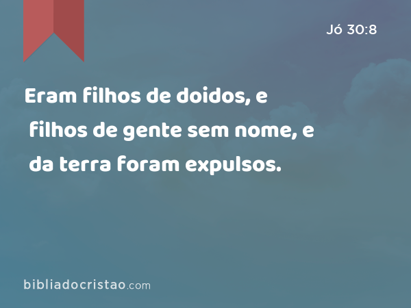 Eram filhos de doidos, e filhos de gente sem nome, e da terra foram expulsos. - Jó 30:8