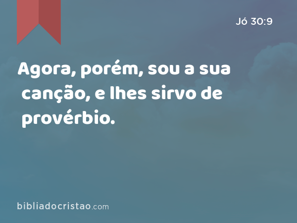 Agora, porém, sou a sua canção, e lhes sirvo de provérbio. - Jó 30:9