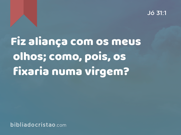 Fiz aliança com os meus olhos; como, pois, os fixaria numa virgem? - Jó 31:1