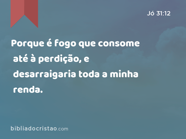 Porque é fogo que consome até à perdição, e desarraigaria toda a minha renda. - Jó 31:12