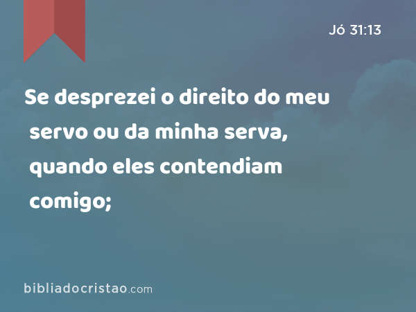 Se desprezei o direito do meu servo ou da minha serva, quando eles contendiam comigo; - Jó 31:13