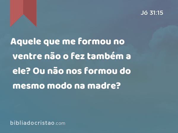 Aquele que me formou no ventre não o fez também a ele? Ou não nos formou do mesmo modo na madre? - Jó 31:15