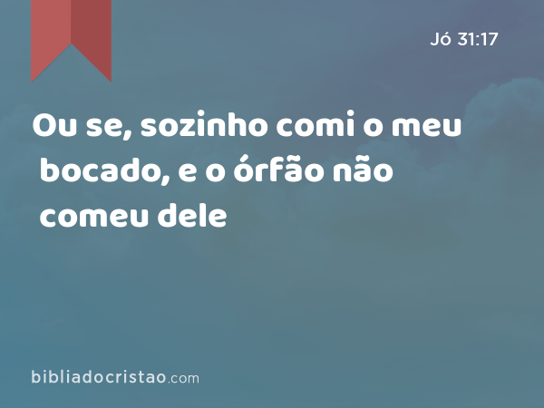 Ou se, sozinho comi o meu bocado, e o órfão não comeu dele - Jó 31:17