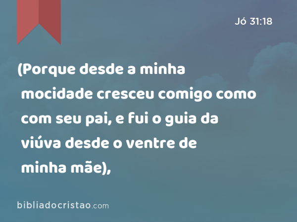 (Porque desde a minha mocidade cresceu comigo como com seu pai, e fui o guia da viúva desde o ventre de minha mãe), - Jó 31:18