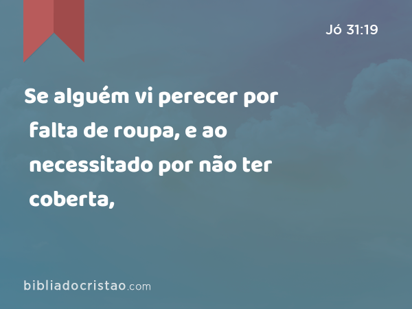 Se alguém vi perecer por falta de roupa, e ao necessitado por não ter coberta, - Jó 31:19