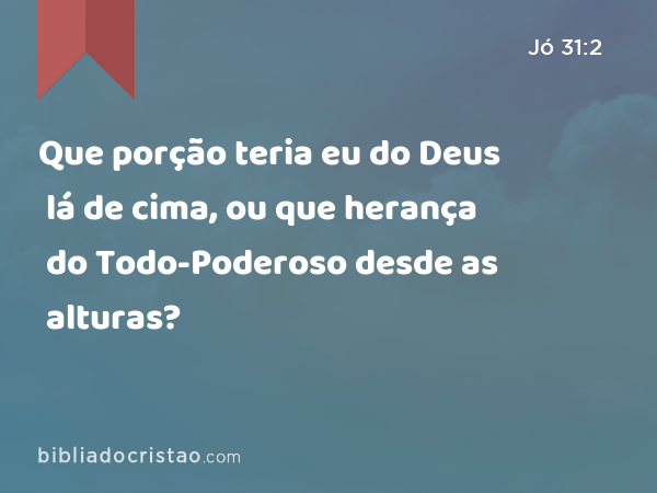 Que porção teria eu do Deus lá de cima, ou que herança do Todo-Poderoso desde as alturas? - Jó 31:2