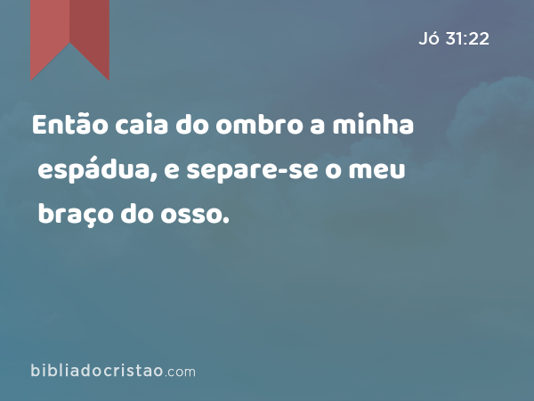 Então caia do ombro a minha espádua, e separe-se o meu braço do osso. - Jó 31:22