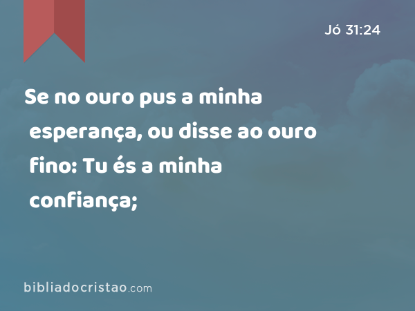 Se no ouro pus a minha esperança, ou disse ao ouro fino: Tu és a minha confiança; - Jó 31:24