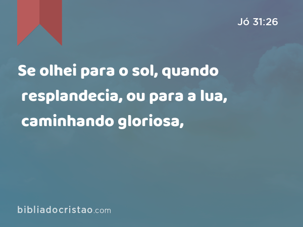 Se olhei para o sol, quando resplandecia, ou para a lua, caminhando gloriosa, - Jó 31:26