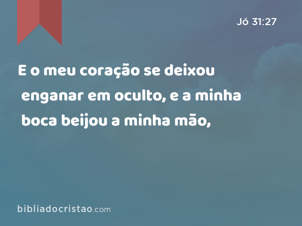 E o meu coração se deixou enganar em oculto, e a minha boca beijou a minha mão, - Jó 31:27