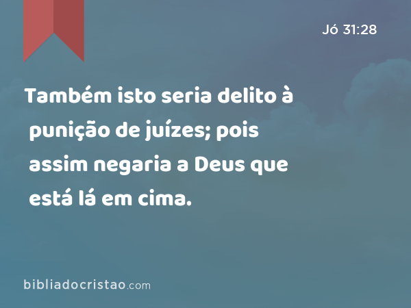 Também isto seria delito à punição de juízes; pois assim negaria a Deus que está lá em cima. - Jó 31:28