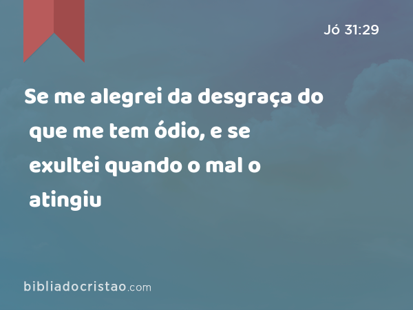 Se me alegrei da desgraça do que me tem ódio, e se exultei quando o mal o atingiu - Jó 31:29