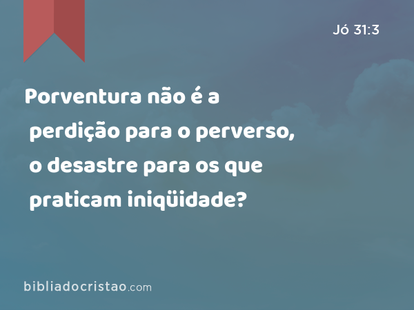 Porventura não é a perdição para o perverso, o desastre para os que praticam iniqüidade? - Jó 31:3