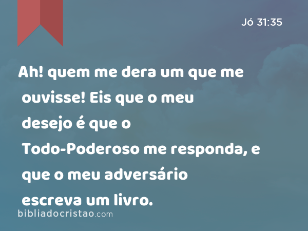 Ah! quem me dera um que me ouvisse! Eis que o meu desejo é que o Todo-Poderoso me responda, e que o meu adversário escreva um livro. - Jó 31:35