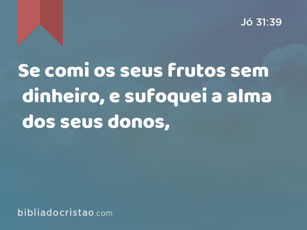 Se comi os seus frutos sem dinheiro, e sufoquei a alma dos seus donos, - Jó 31:39