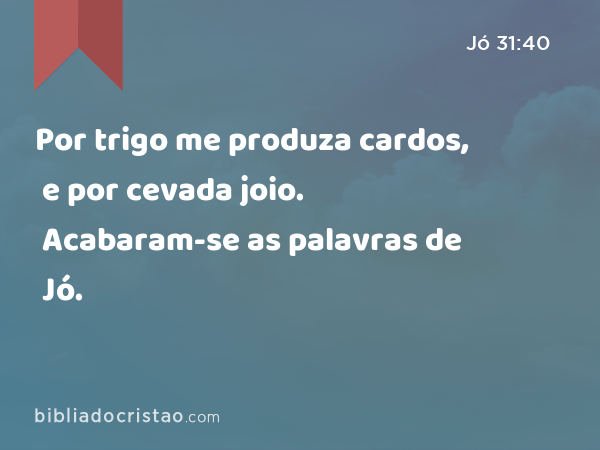 Por trigo me produza cardos, e por cevada joio. Acabaram-se as palavras de Jó. - Jó 31:40