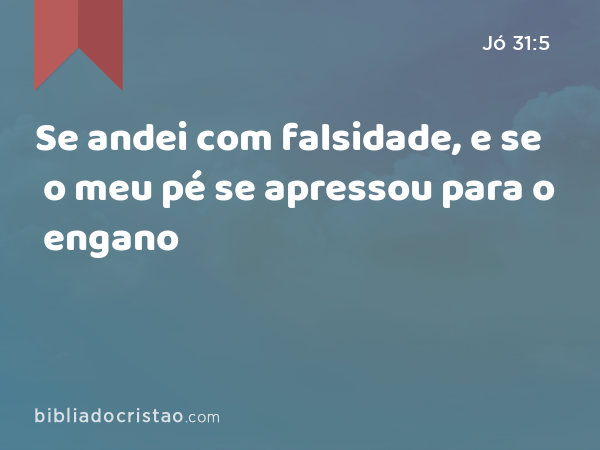 Se andei com falsidade, e se o meu pé se apressou para o engano - Jó 31:5