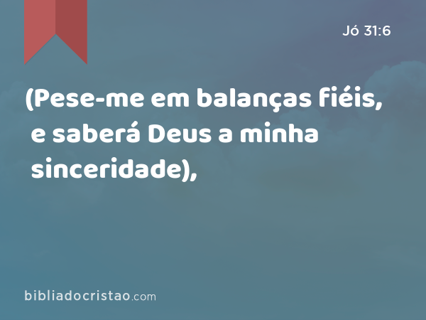 (Pese-me em balanças fiéis, e saberá Deus a minha sinceridade), - Jó 31:6