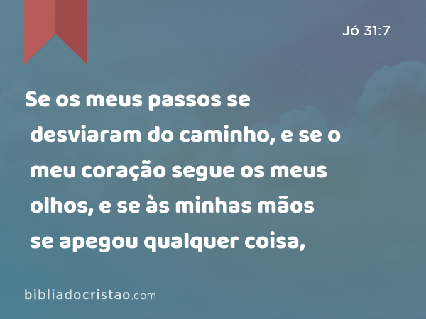 Se os meus passos se desviaram do caminho, e se o meu coração segue os meus olhos, e se às minhas mãos se apegou qualquer coisa, - Jó 31:7