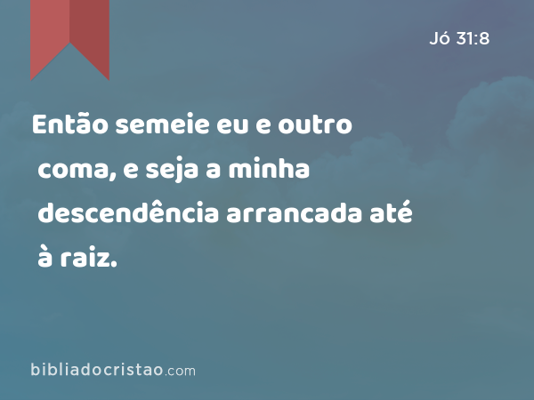 Então semeie eu e outro coma, e seja a minha descendência arrancada até à raiz. - Jó 31:8