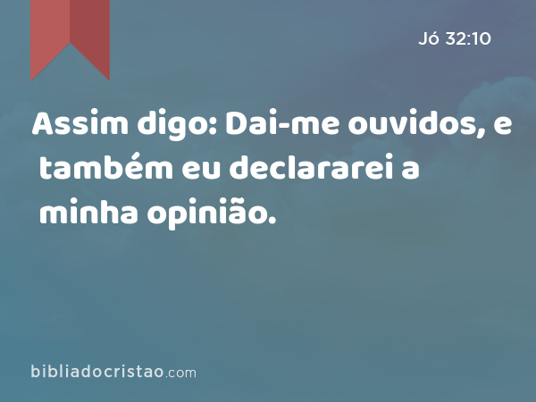 Assim digo: Dai-me ouvidos, e também eu declararei a minha opinião. - Jó 32:10