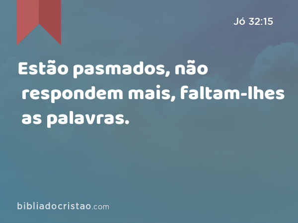 Estão pasmados, não respondem mais, faltam-lhes as palavras. - Jó 32:15