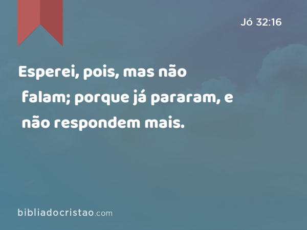 Esperei, pois, mas não falam; porque já pararam, e não respondem mais. - Jó 32:16