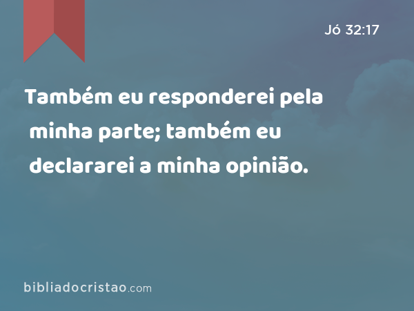 Também eu responderei pela minha parte; também eu declararei a minha opinião. - Jó 32:17