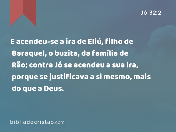 E acendeu-se a ira de Eliú, filho de Baraquel, o buzita, da família de Rão; contra Jó se acendeu a sua ira, porque se justificava a si mesmo, mais do que a Deus. - Jó 32:2