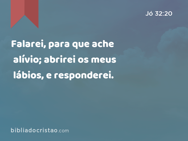 Falarei, para que ache alívio; abrirei os meus lábios, e responderei. - Jó 32:20