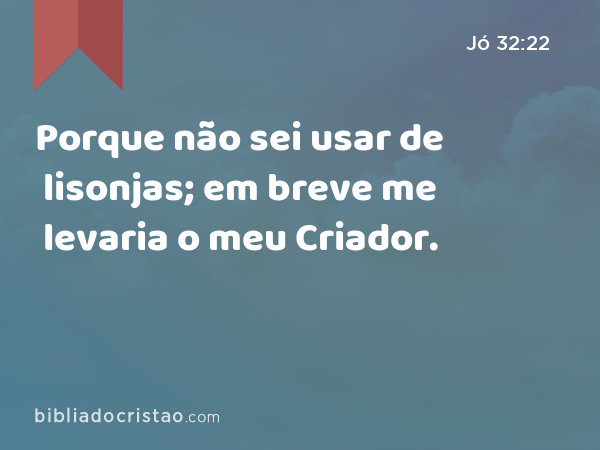 Porque não sei usar de lisonjas; em breve me levaria o meu Criador. - Jó 32:22