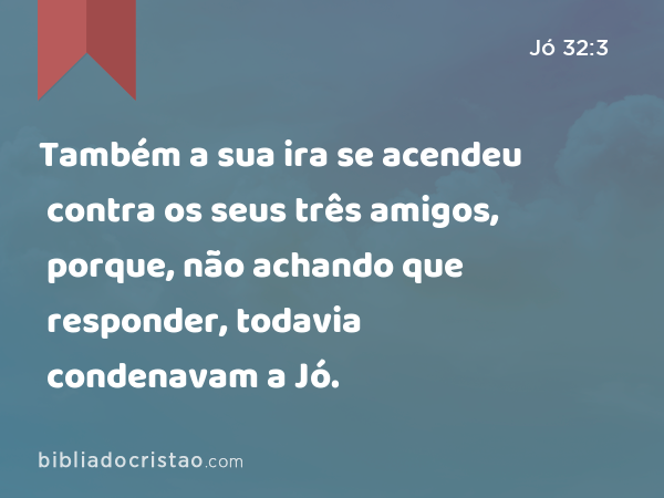 Também a sua ira se acendeu contra os seus três amigos, porque, não achando que responder, todavia condenavam a Jó. - Jó 32:3