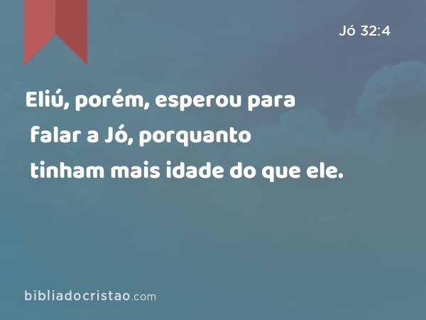 Eliú, porém, esperou para falar a Jó, porquanto tinham mais idade do que ele. - Jó 32:4