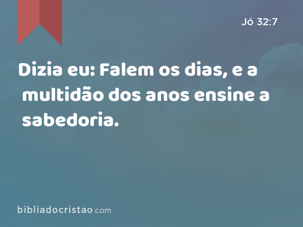 Dizia eu: Falem os dias, e a multidão dos anos ensine a sabedoria. - Jó 32:7