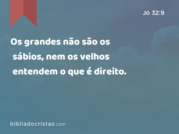 Os grandes não são os sábios, nem os velhos entendem o que é direito. - Jó 32:9