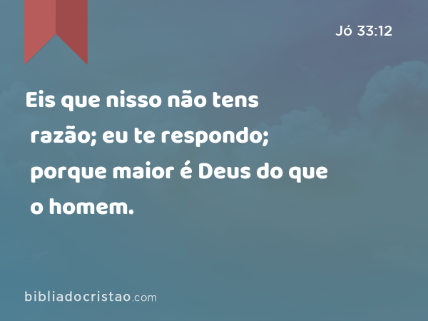 Eis que nisso não tens razão; eu te respondo; porque maior é Deus do que o homem. - Jó 33:12