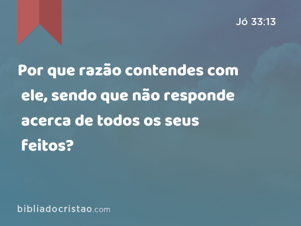 Por que razão contendes com ele, sendo que não responde acerca de todos os seus feitos? - Jó 33:13