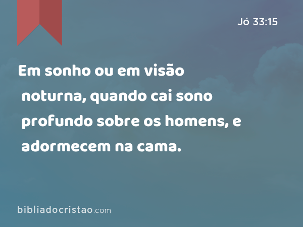 Em sonho ou em visão noturna, quando cai sono profundo sobre os homens, e adormecem na cama. - Jó 33:15