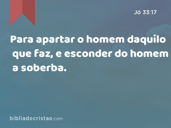 Para apartar o homem daquilo que faz, e esconder do homem a soberba. - Jó 33:17