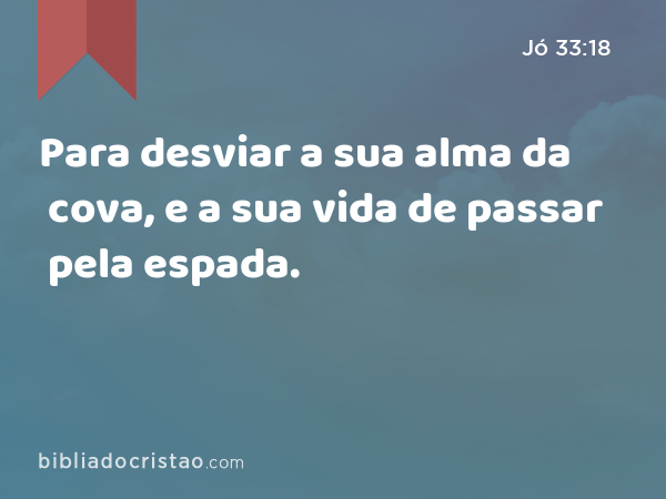 Para desviar a sua alma da cova, e a sua vida de passar pela espada. - Jó 33:18