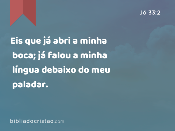 Eis que já abri a minha boca; já falou a minha língua debaixo do meu paladar. - Jó 33:2