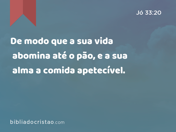 De modo que a sua vida abomina até o pão, e a sua alma a comida apetecível. - Jó 33:20