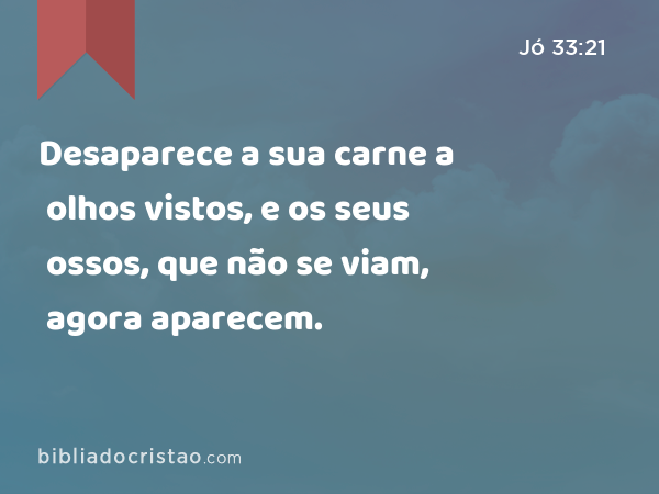 Desaparece a sua carne a olhos vistos, e os seus ossos, que não se viam, agora aparecem. - Jó 33:21