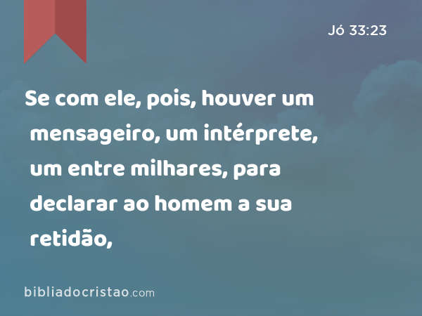 Se com ele, pois, houver um mensageiro, um intérprete, um entre milhares, para declarar ao homem a sua retidão, - Jó 33:23