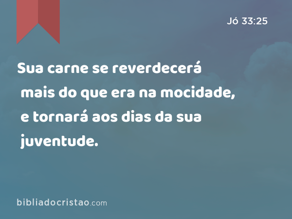 Sua carne se reverdecerá mais do que era na mocidade, e tornará aos dias da sua juventude. - Jó 33:25