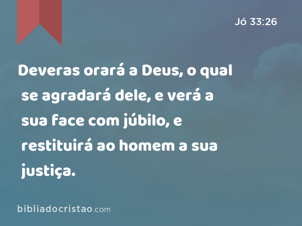 Deveras orará a Deus, o qual se agradará dele, e verá a sua face com júbilo, e restituirá ao homem a sua justiça. - Jó 33:26