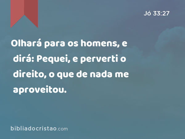 Olhará para os homens, e dirá: Pequei, e perverti o direito, o que de nada me aproveitou. - Jó 33:27