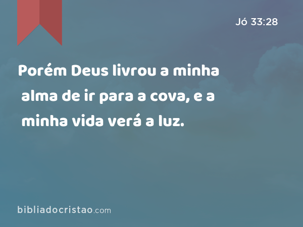 Porém Deus livrou a minha alma de ir para a cova, e a minha vida verá a luz. - Jó 33:28