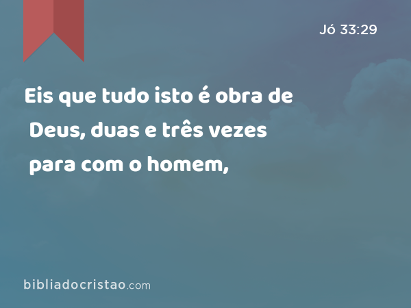 Eis que tudo isto é obra de Deus, duas e três vezes para com o homem, - Jó 33:29